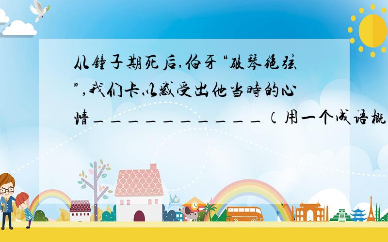 从钟子期死后,伯牙“破琴绝弦”,我们卡以感受出他当时的心情__________（用一个成语概括）,