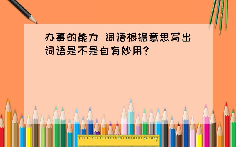 办事的能力 词语根据意思写出词语是不是自有妙用？