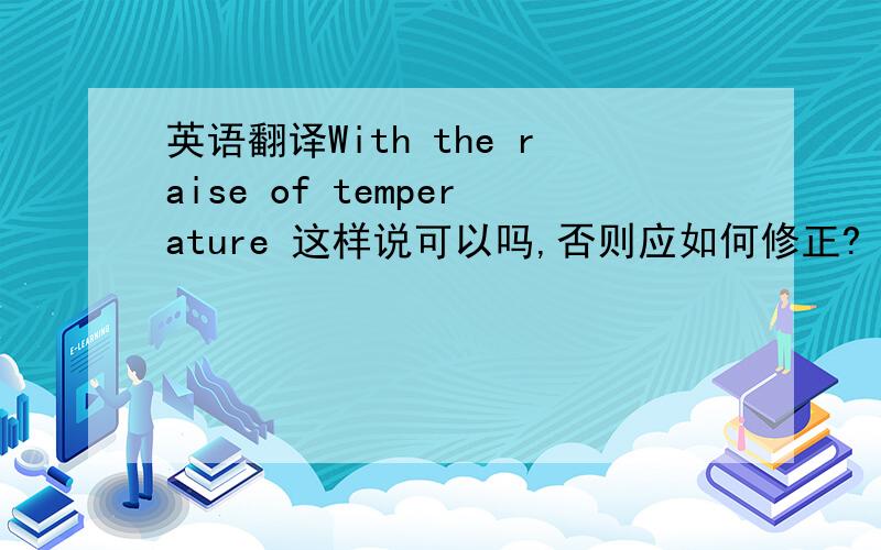 英语翻译With the raise of temperature 这样说可以吗,否则应如何修正?