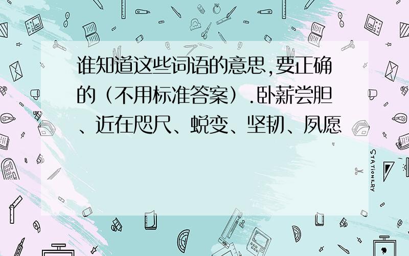 谁知道这些词语的意思,要正确的（不用标准答案）.卧薪尝胆、近在咫尺、蜕变、坚韧、夙愿