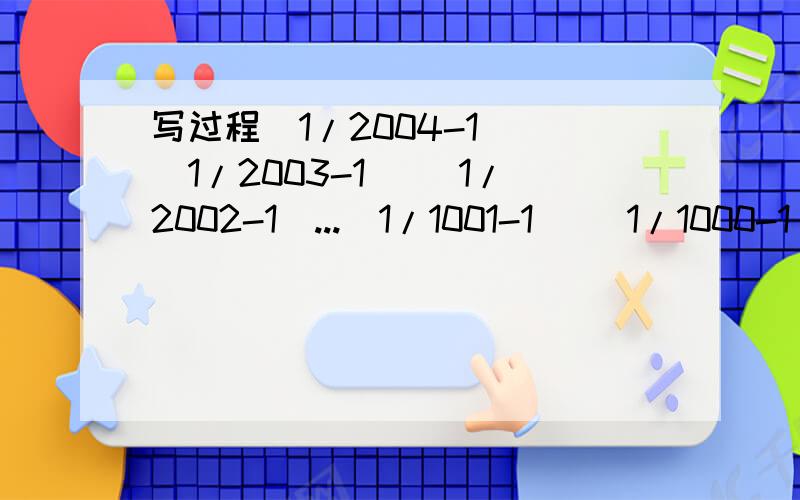 写过程(1/2004-1) (1/2003-1) (1/2002-1)...(1/1001-1) (1/1000-1)=