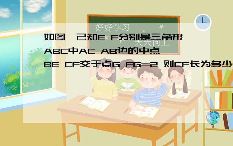 如图,已知E F分别是三角形ABC中AC AB边的中点,BE CF交于点G FG=2 则CF长为多少