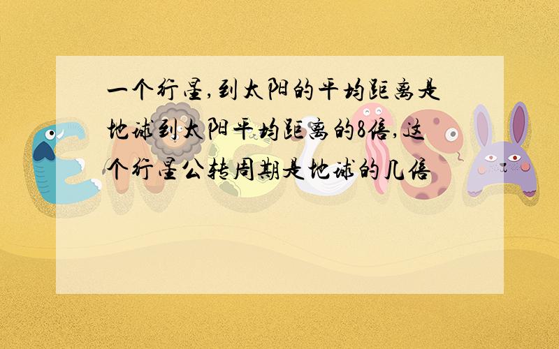 一个行星,到太阳的平均距离是地球到太阳平均距离的8倍,这个行星公转周期是地球的几倍