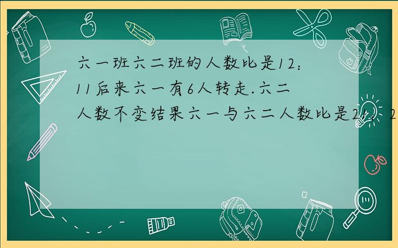 六一班六二班的人数比是12：11后来六一有6人转走.六二人数不变结果六一与六二人数比是21：22 原六一人数