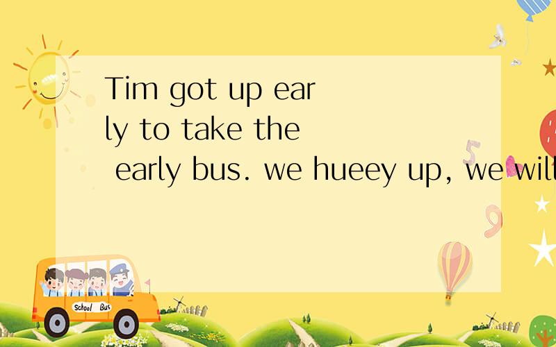 Tim got up early to take the early bus. we hueey up, we will