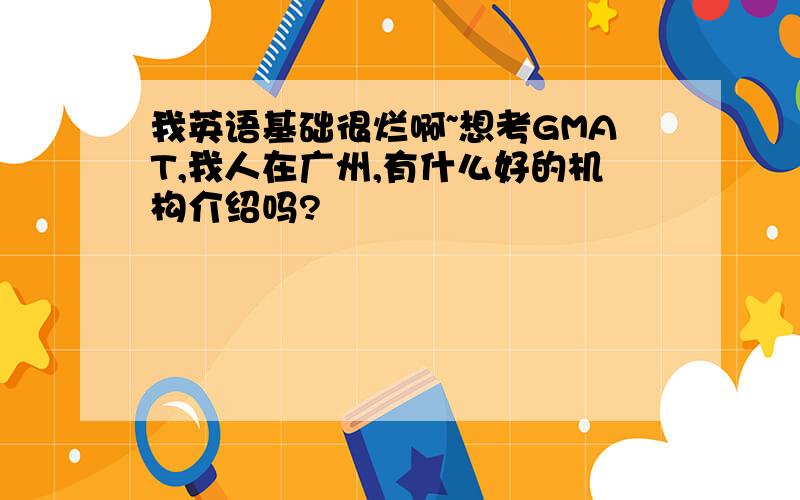 我英语基础很烂啊~想考GMAT,我人在广州,有什么好的机构介绍吗?