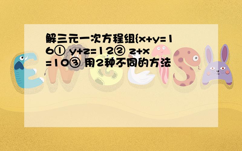 解三元一次方程组{x+y=16① y+z=12② z+x=10③ 用2种不同的方法