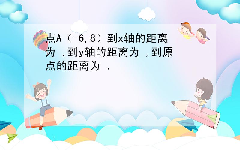 点A（-6,8）到x轴的距离为 ,到y轴的距离为 ,到原点的距离为 ．