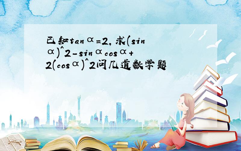 已知tanα=2,求(sinα)^2-sinαcosα+2(cosα)^2问几道数学题