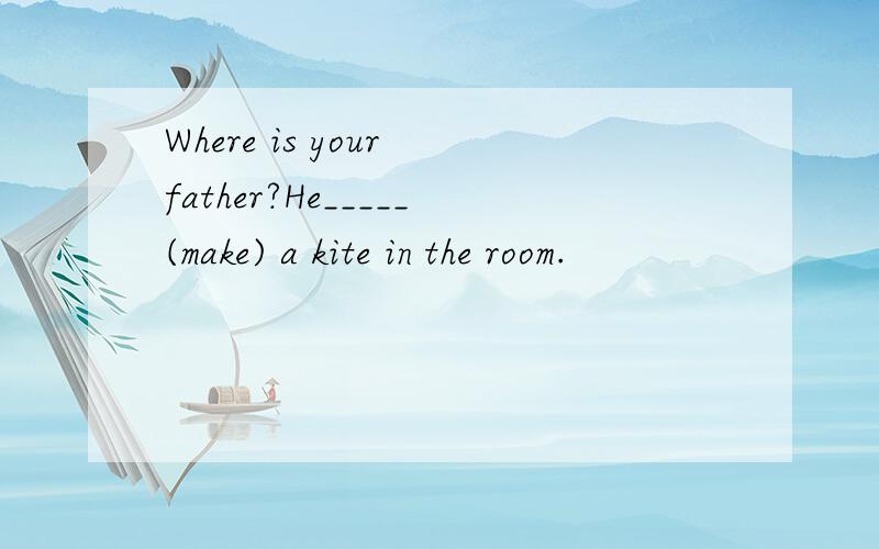 Where is your father?He_____(make) a kite in the room.