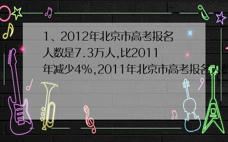 1、2012年北京市高考报名人数是7.3万人,比2011年减少4％,2011年北京市高考报名人数有多少万人?