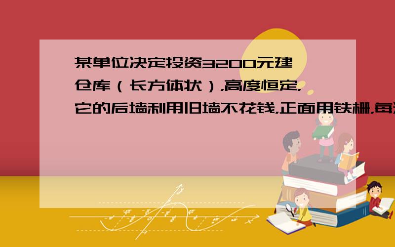 某单位决定投资3200元建一仓库（长方体状），高度恒定，它的后墙利用旧墙不花钱，正面用铁栅，每米长造价40元，两侧墙砌砖