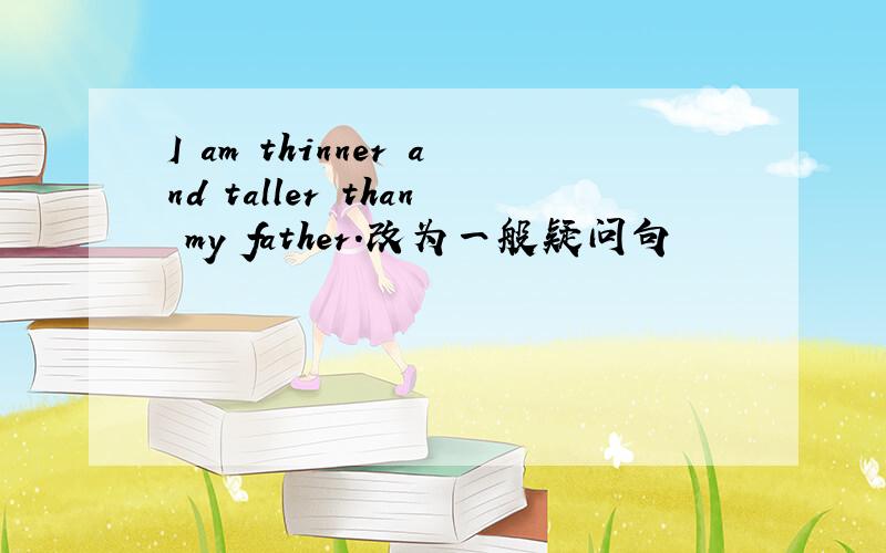 I am thinner and taller than my father.改为一般疑问句