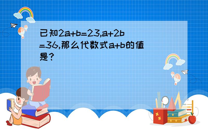 已知2a+b=23,a+2b=36,那么代数式a+b的值是?