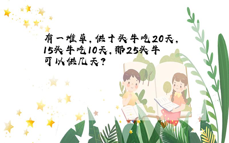 有一堆草,供十头牛吃20天,15头牛吃10天,那25头牛可以供几天?