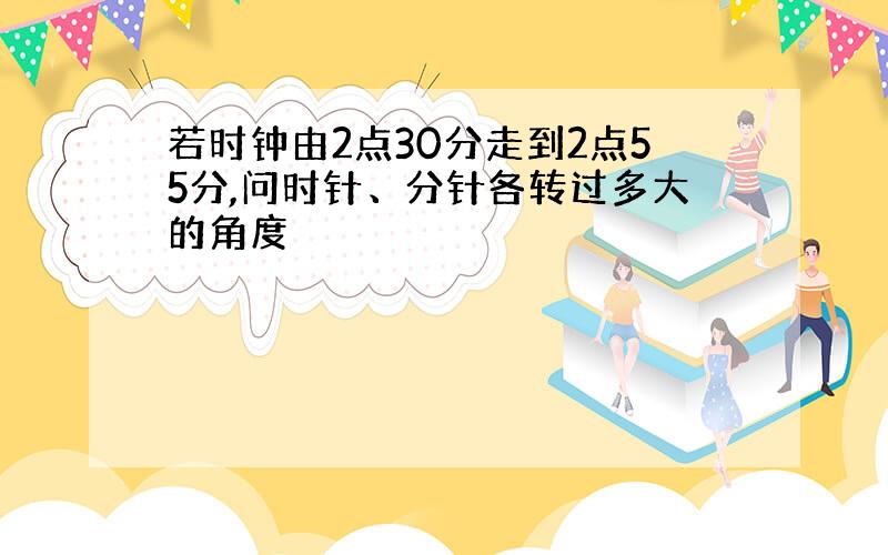 若时钟由2点30分走到2点55分,问时针、分针各转过多大的角度