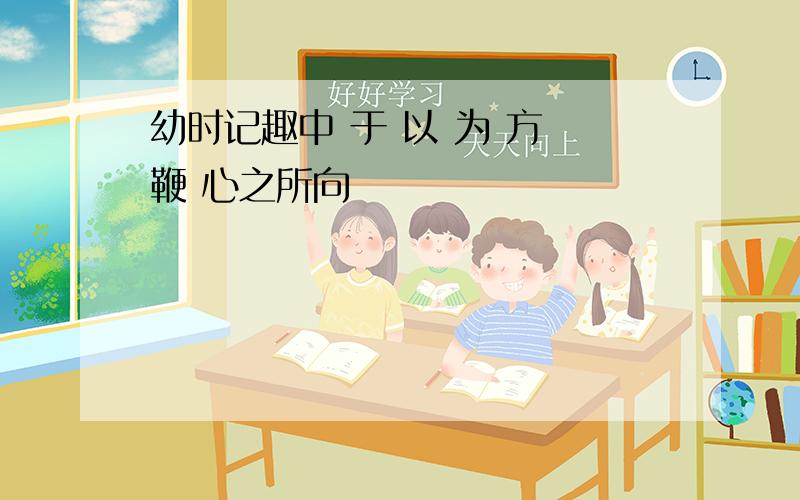 幼时记趣中 于 以 为 方 鞭 心之所向