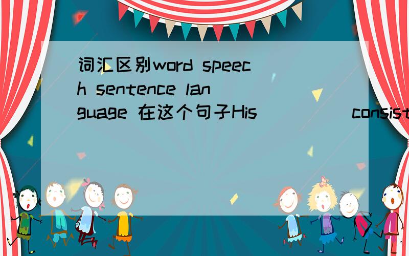 词汇区别word speech sentence language 在这个句子His_____consisted of