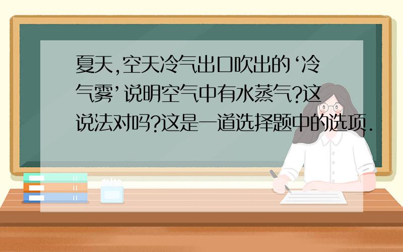 夏天,空天冷气出口吹出的‘冷气雾’说明空气中有水蒸气?这说法对吗?这是一道选择题中的选项.