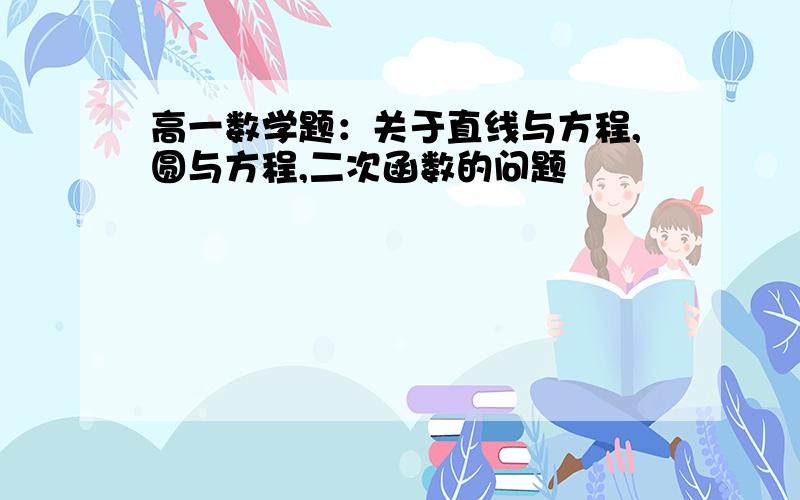 高一数学题：关于直线与方程,圆与方程,二次函数的问题