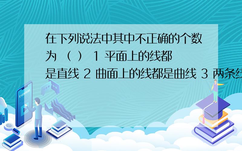 在下列说法中其中不正确的个数为 （ ） 1 平面上的线都是直线 2 曲面上的线都是曲线 3 两条线相交只能得到