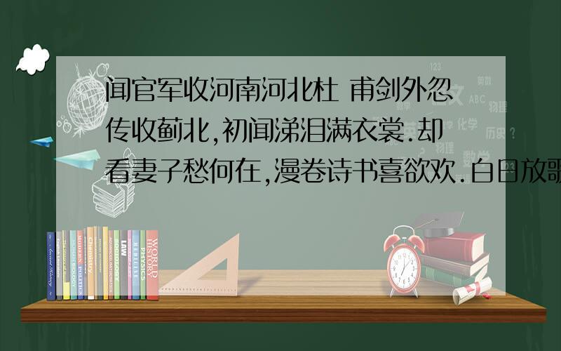 闻官军收河南河北杜 甫剑外忽传收蓟北,初闻涕泪满衣裳.却看妻子愁何在,漫卷诗书喜欲欢.白日放歌须纵酒,青春作伴好还乡.即