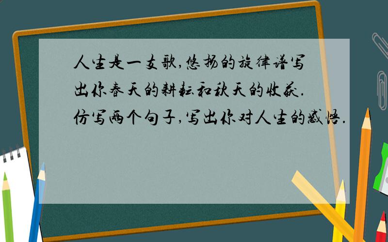 人生是一支歌,悠扬的旋律谱写出你春天的耕耘和秋天的收获.仿写两个句子,写出你对人生的感悟.