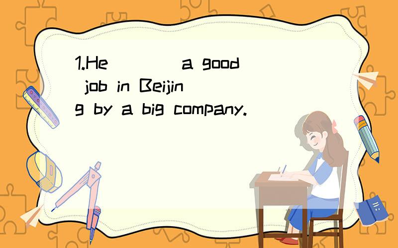 1.He____a good job in Beijing by a big company.