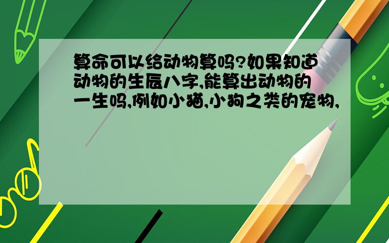 算命可以给动物算吗?如果知道动物的生辰八字,能算出动物的一生吗,例如小猫,小狗之类的宠物,