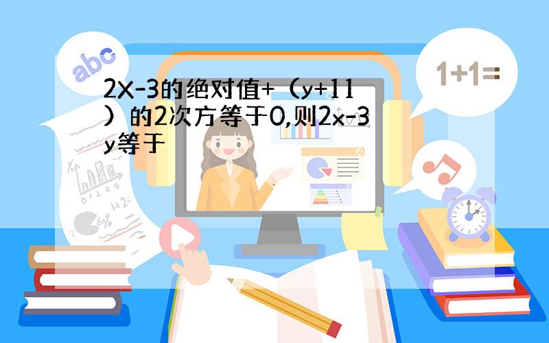 2X-3的绝对值+（y+11）的2次方等于0,则2x-3y等于