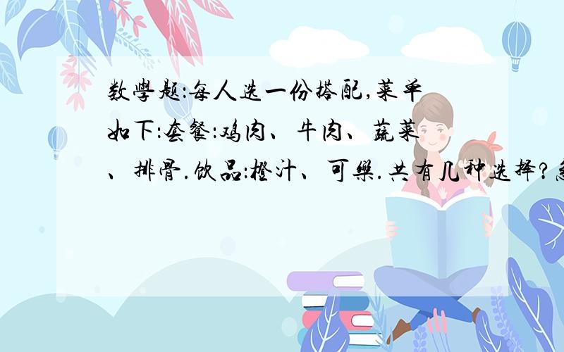 数学题：每人选一份搭配,菜单如下：套餐：鸡肉、牛肉、蔬菜、排骨.饮品：橙汁、可乐.共有几种选择?急