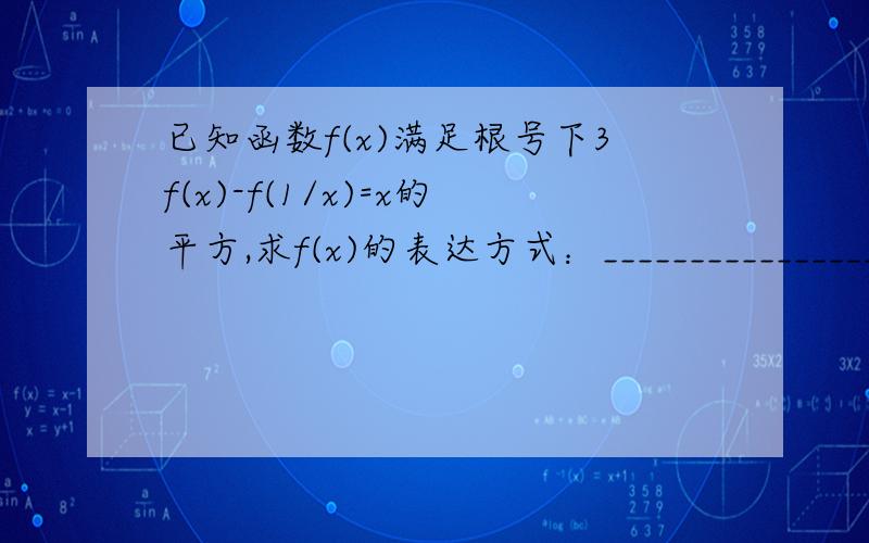 已知函数f(x)满足根号下3f(x)-f(1/x)=x的平方,求f(x)的表达方式：________________