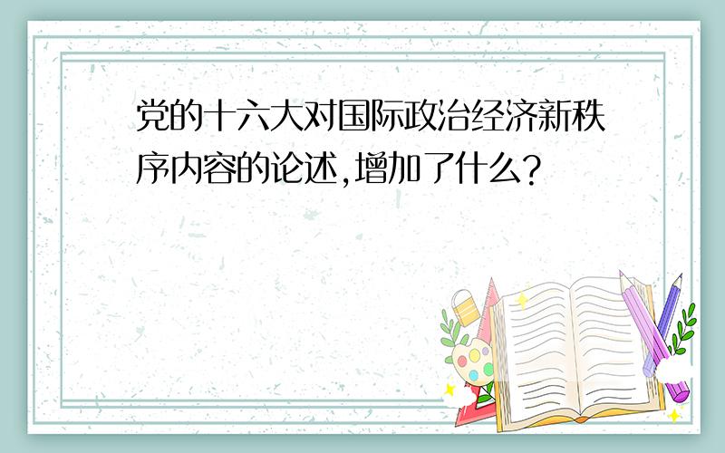 党的十六大对国际政治经济新秩序内容的论述,增加了什么?