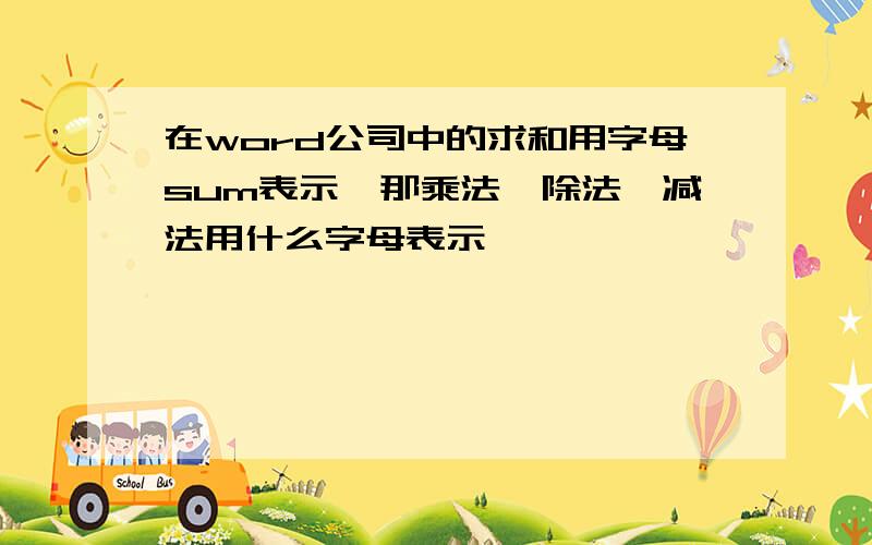 在word公司中的求和用字母sum表示,那乘法、除法、减法用什么字母表示