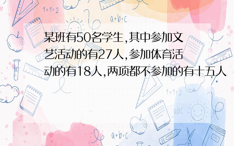 某班有50名学生,其中参加文艺活动的有27人,参加体育活动的有18人,两项都不参加的有十五人