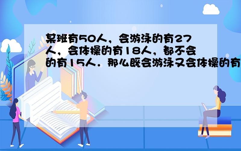 某班有50人，会游泳的有27人，会体操的有18人，都不会的有15人．那么既会游泳又会体操的有几人．