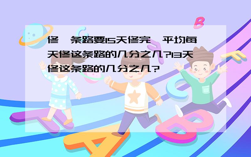 修一条路要15天修完,平均每天修这条路的几分之几?13天修这条路的几分之几?