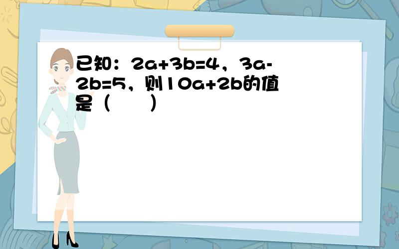 已知：2a+3b=4，3a-2b=5，则10a+2b的值是（　　）