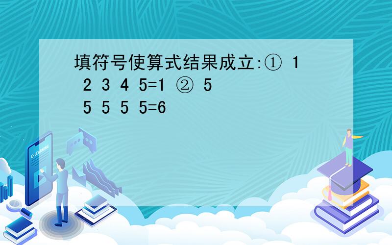 填符号使算式结果成立:① 1 2 3 4 5=1 ② 5 5 5 5 5=6