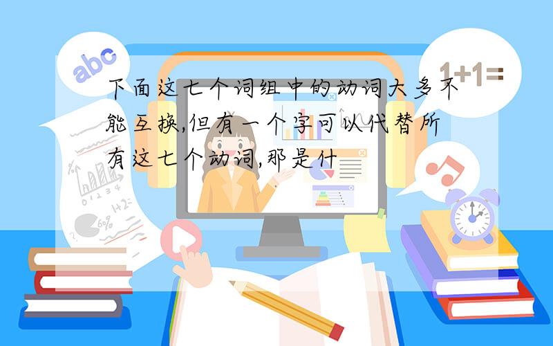 下面这七个词组中的动词大多不能互换,但有一个字可以代替所有这七个动词,那是什