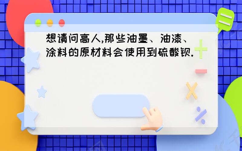 想请问高人,那些油墨、油漆、涂料的原材料会使用到硫酸钡.