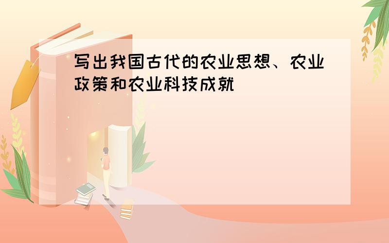 写出我国古代的农业思想、农业政策和农业科技成就