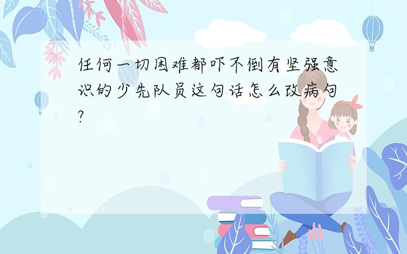 任何一切困难都吓不倒有坚强意识的少先队员这句话怎么改病句?