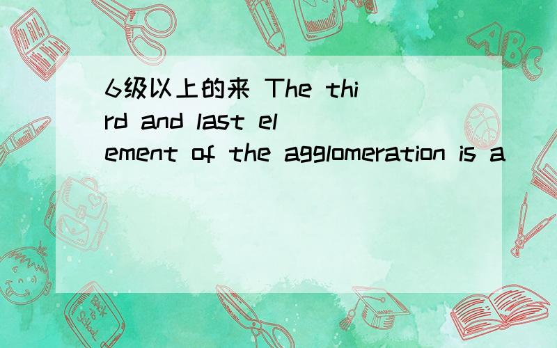 6级以上的来 The third and last element of the agglomeration is a