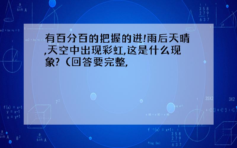 有百分百的把握的进!雨后天晴,天空中出现彩虹,这是什么现象?（回答要完整,