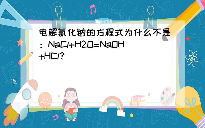 电解氯化钠的方程式为什么不是：NaCl+H2O=NaOH+HCl?