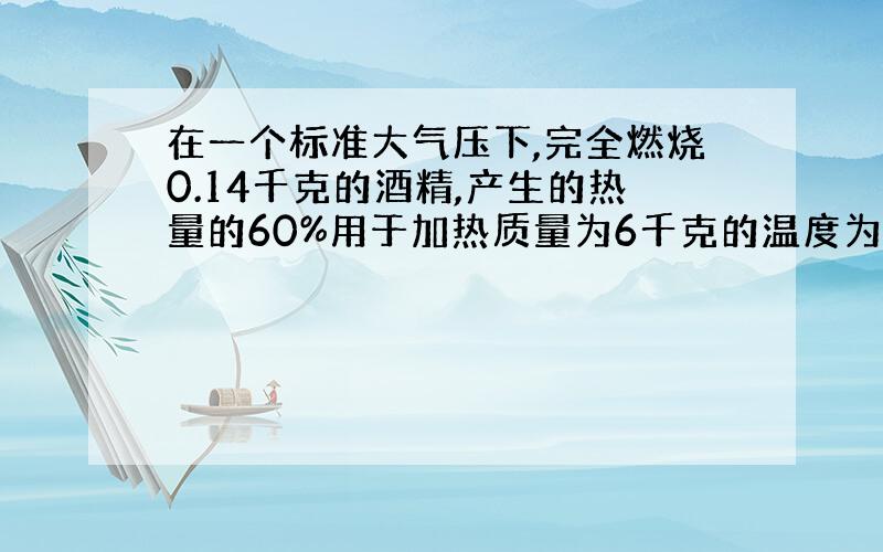 在一个标准大气压下,完全燃烧0.14千克的酒精,产生的热量的60%用于加热质量为6千克的温度为5摄氏度的水