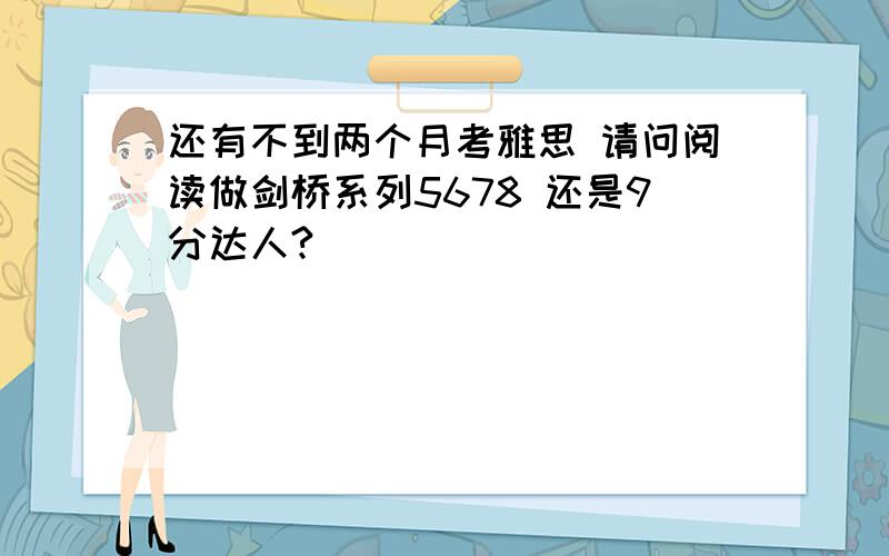 还有不到两个月考雅思 请问阅读做剑桥系列5678 还是9分达人?