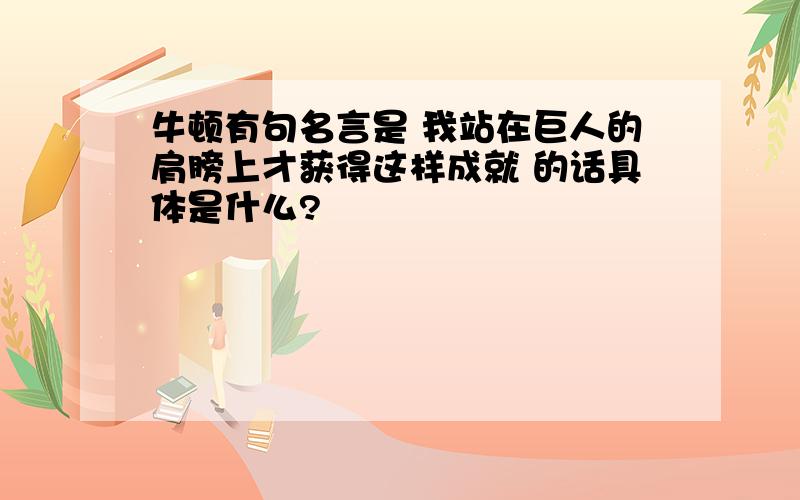 牛顿有句名言是 我站在巨人的肩膀上才获得这样成就 的话具体是什么?