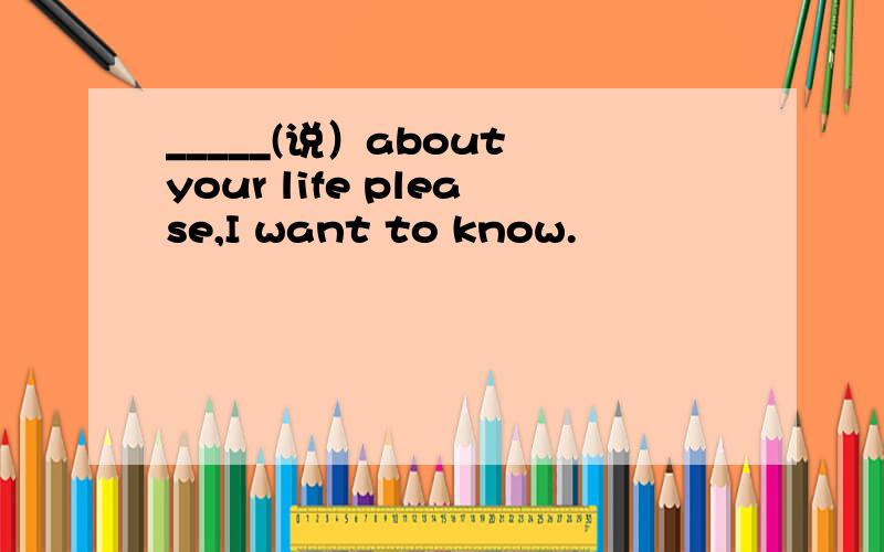 _____(说）about your life please,I want to know.